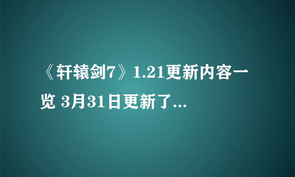 《轩辕剑7》1.21更新内容一览 3月31日更新了什么内容？