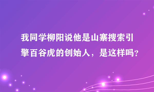 我同学柳阳说他是山寨搜索引擎百谷虎的创始人，是这样吗？