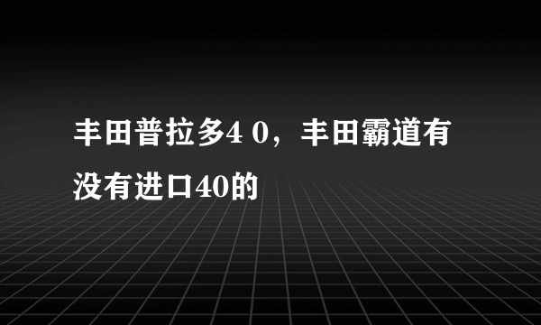 丰田普拉多4 0，丰田霸道有没有进口40的