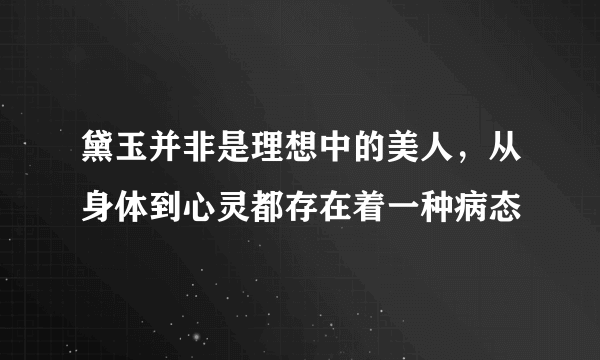 黛玉并非是理想中的美人，从身体到心灵都存在着一种病态