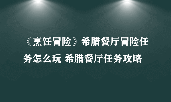 《烹饪冒险》希腊餐厅冒险任务怎么玩 希腊餐厅任务攻略