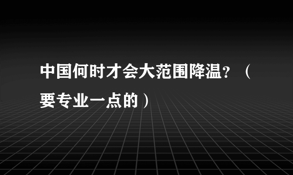 中国何时才会大范围降温？（要专业一点的）