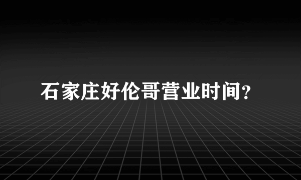 石家庄好伦哥营业时间？