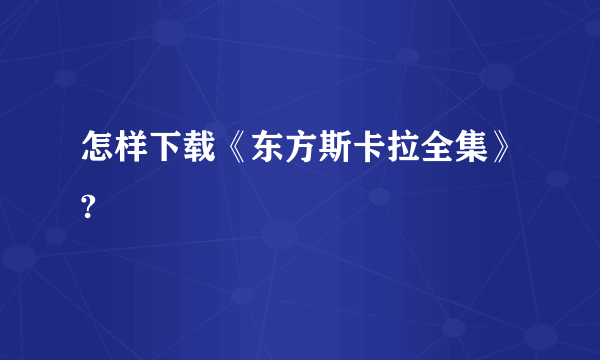 怎样下载《东方斯卡拉全集》?