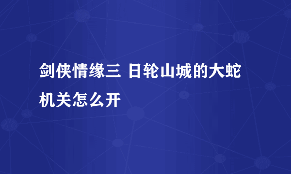 剑侠情缘三 日轮山城的大蛇机关怎么开