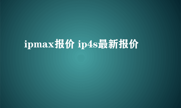 ipmax报价 ip4s最新报价