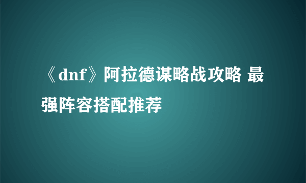 《dnf》阿拉德谋略战攻略 最强阵容搭配推荐