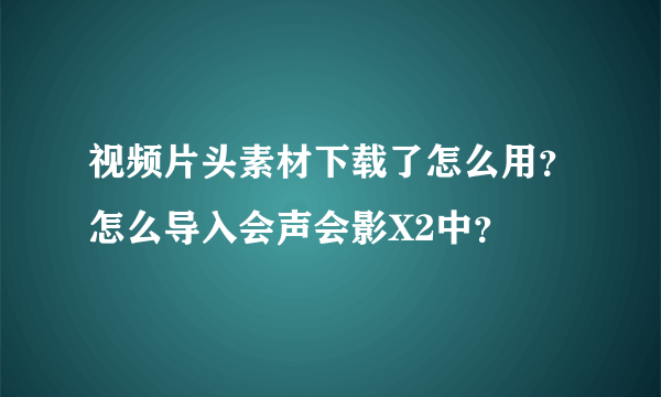 视频片头素材下载了怎么用？怎么导入会声会影X2中？