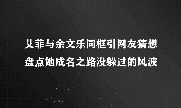 艾菲与余文乐同框引网友猜想盘点她成名之路没躲过的风波