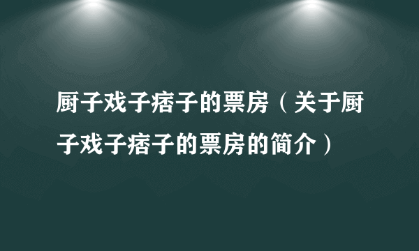 厨子戏子痞子的票房（关于厨子戏子痞子的票房的简介）