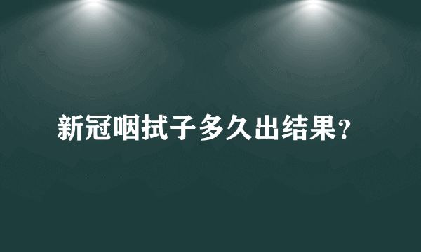 新冠咽拭子多久出结果？