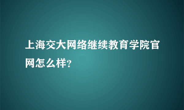 上海交大网络继续教育学院官网怎么样？