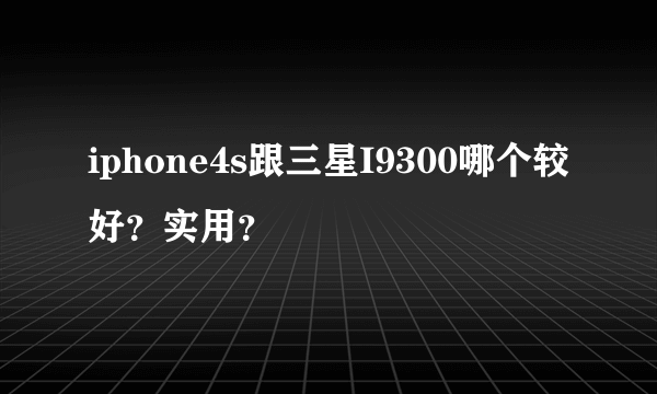 iphone4s跟三星I9300哪个较好？实用？