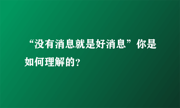 “没有消息就是好消息”你是如何理解的？