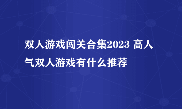 双人游戏闯关合集2023 高人气双人游戏有什么推荐