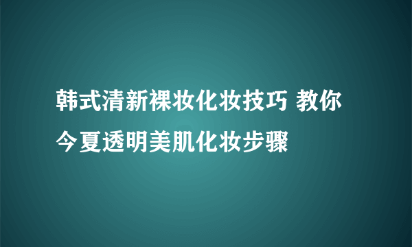 韩式清新裸妆化妆技巧 教你今夏透明美肌化妆步骤