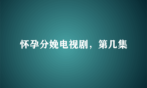 怀孕分娩电视剧，第几集