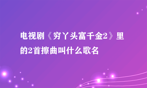 电视剧《穷丫头富千金2》里的2首擦曲叫什么歌名