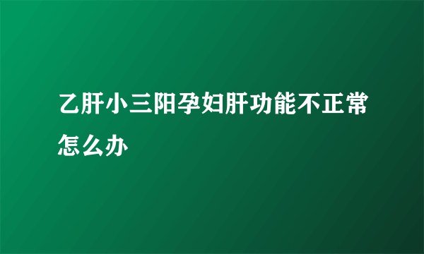 乙肝小三阳孕妇肝功能不正常怎么办