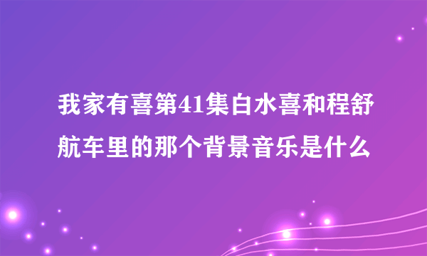 我家有喜第41集白水喜和程舒航车里的那个背景音乐是什么