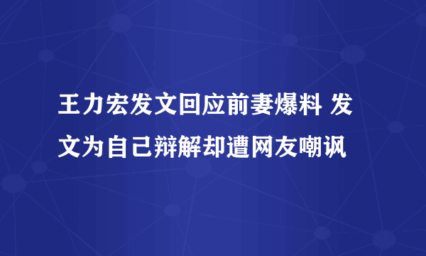 王力宏发文回应前妻爆料 发文为自己辩解却遭网友嘲讽