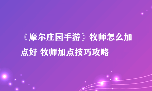 《摩尔庄园手游》牧师怎么加点好 牧师加点技巧攻略