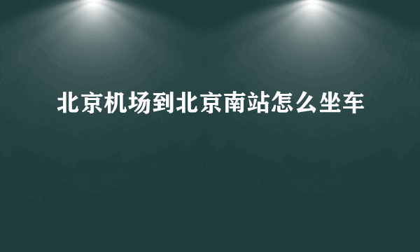 北京机场到北京南站怎么坐车