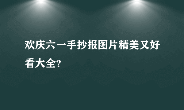 欢庆六一手抄报图片精美又好看大全？