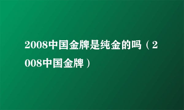 2008中国金牌是纯金的吗（2008中国金牌）