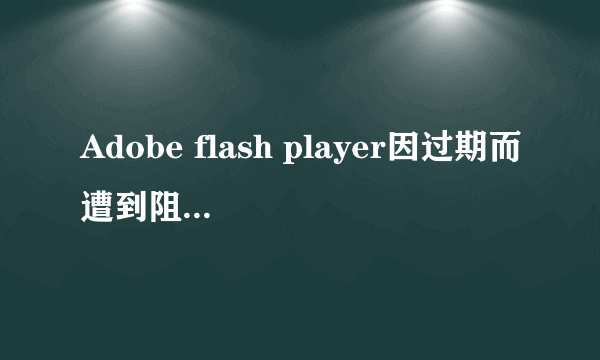 Adobe flash player因过期而遭到阻止怎么解决