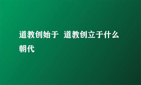 道教创始于  道教创立于什么朝代