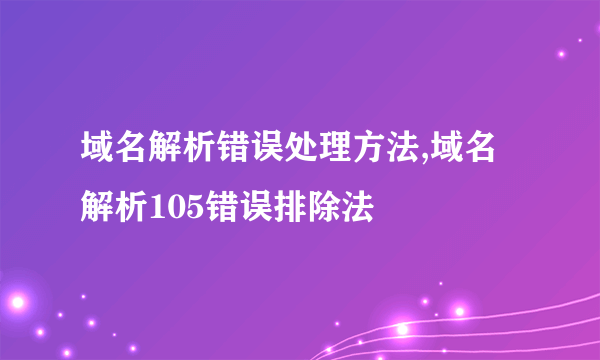 域名解析错误处理方法,域名解析105错误排除法