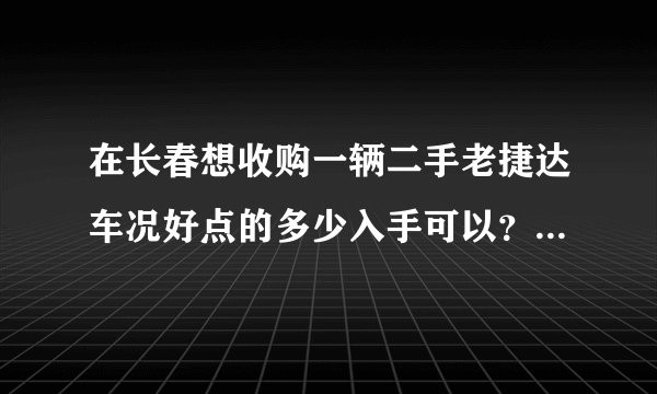 在长春想收购一辆二手老捷达车况好点的多少入手可以？10年往后的车？