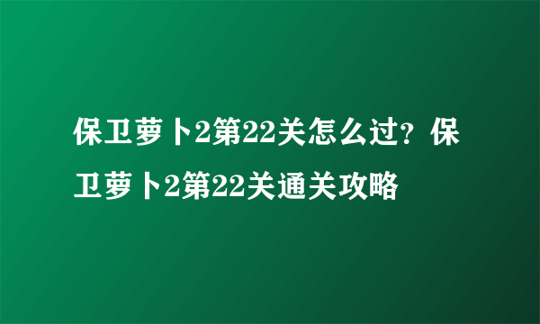 保卫萝卜2第22关怎么过？保卫萝卜2第22关通关攻略