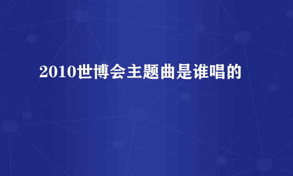 2010世博会主题曲是谁唱的