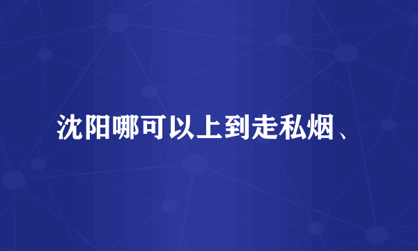 沈阳哪可以上到走私烟、