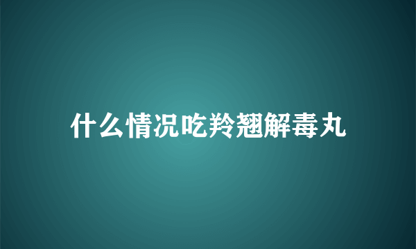 什么情况吃羚翘解毒丸