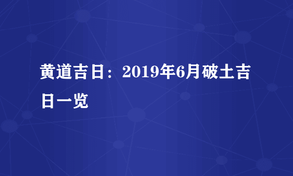 黄道吉日：2019年6月破土吉日一览