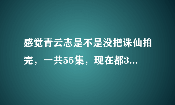 感觉青云志是不是没把诛仙拍完，一共55集，现在都36集了，很害怕看着