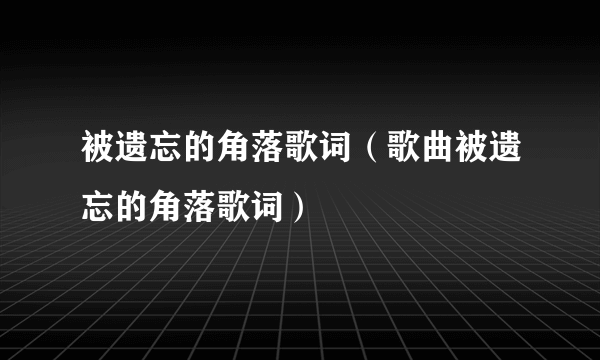 被遗忘的角落歌词（歌曲被遗忘的角落歌词）