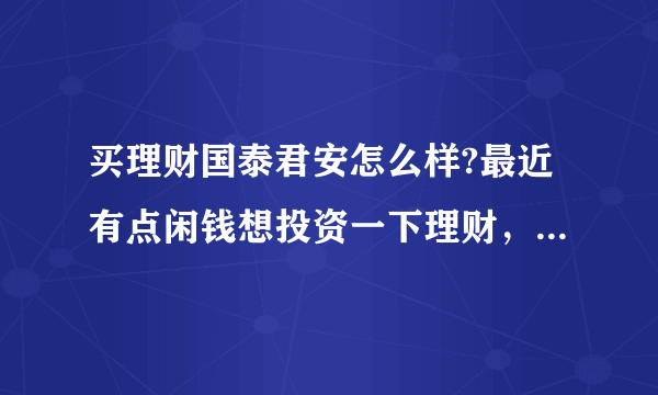 买理财国泰君安怎么样?最近有点闲钱想投资一下理财，收益方面国泰君安怎么样呢？