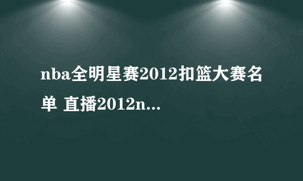 nba全明星赛2012扣篮大赛名单 直播2012nba全明星扣篮大赛名单 nba全明星扣篮大赛视频直播地址