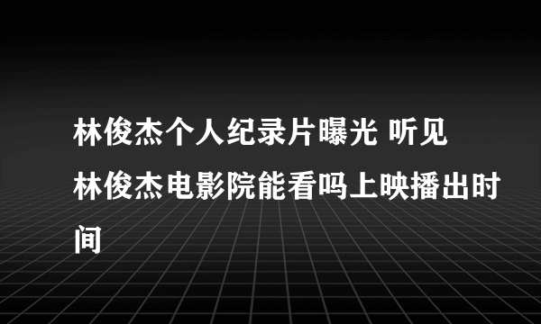 林俊杰个人纪录片曝光 听见林俊杰电影院能看吗上映播出时间