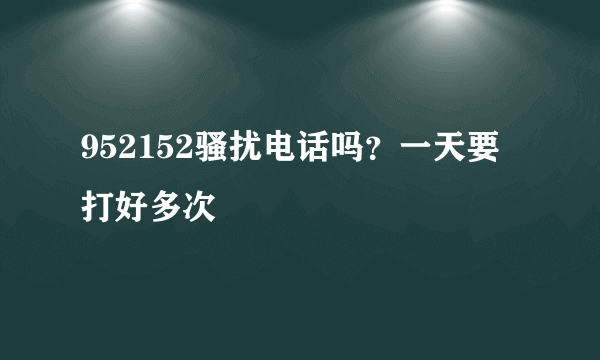 952152骚扰电话吗？一天要打好多次