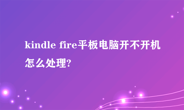 kindle fire平板电脑开不开机怎么处理?