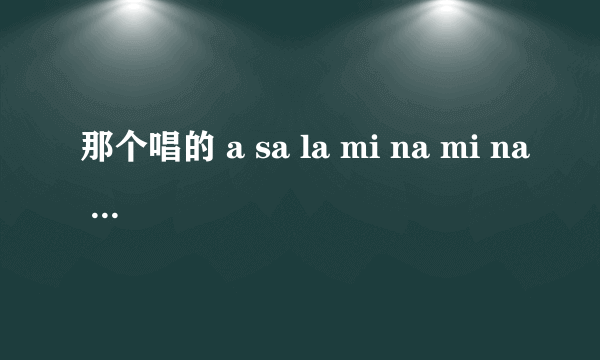 那个唱的 a sa la mi na mi na 歌名叫什么