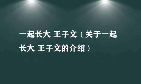 一起长大 王子文（关于一起长大 王子文的介绍）