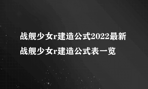 战舰少女r建造公式2022最新 战舰少女r建造公式表一览