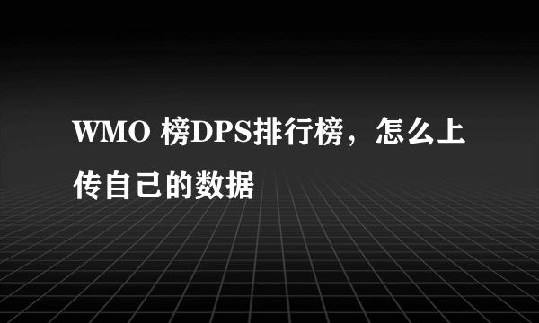 WMO 榜DPS排行榜，怎么上传自己的数据