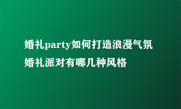 婚礼party如何打造浪漫气氛 婚礼派对有哪几种风格